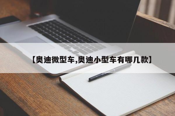 【奥迪微型车,奥迪小型车有哪几款】