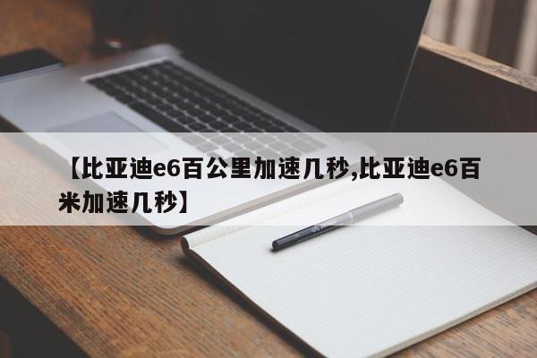 【比亚迪e6百公里加速几秒,比亚迪e6百米加速几秒】